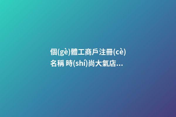 個(gè)體工商戶注冊(cè)名稱 時(shí)尚大氣店鋪起名-名學(xué)網(wǎng)-第1張-店鋪起名-玄機(jī)派
